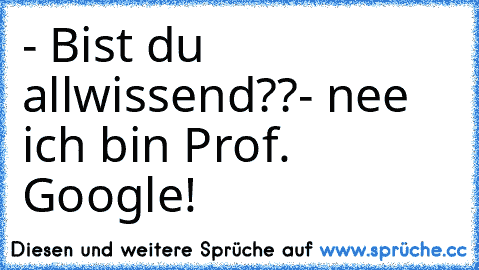 - Bist du allwissend??
- nee ich bin Prof. Google!