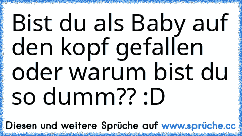 Bist du als Baby auf den kopf gefallen oder warum bist du so dumm?? :D