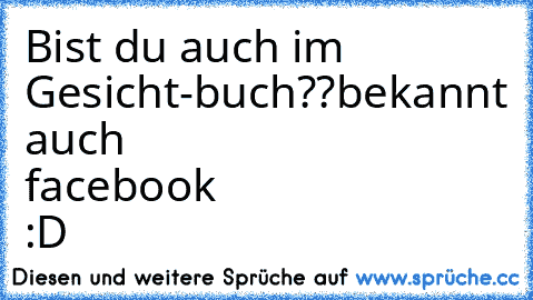 Bist du auch im Gesicht-buch??
bekannt auch facebook :D