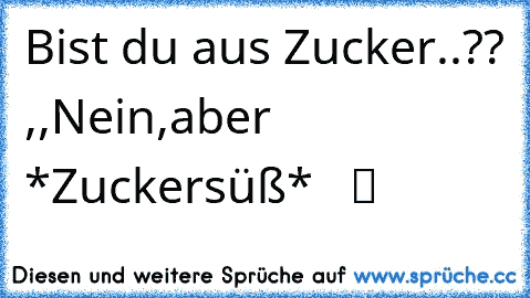 Bist du aus Zucker..?? ,,Nein,aber *Zuckersüß* ♥ ♥ ツ