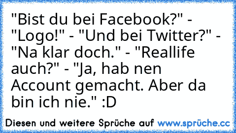 "Bist du bei Facebook?" - "Logo!" - "Und bei Twitter?" - "Na klar doch." - "Reallife auch?" - "Ja, hab nen Account gemacht. Aber da bin ich nie." :D