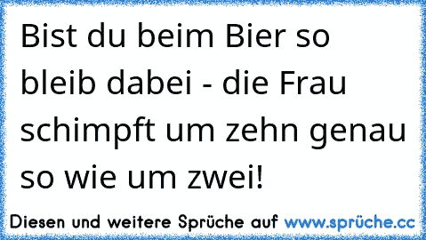 Bist du beim Bier so bleib dabei - die Frau schimpft um zehn genau so wie um zwei!