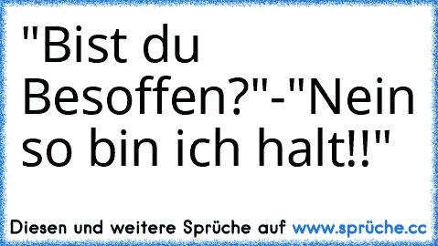 "Bist du Besoffen?"
-"Nein so bin ich halt!!"