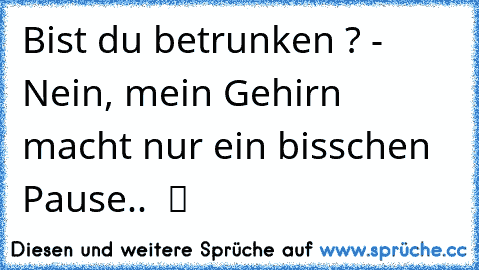 Bist du betrunken ? - Nein, mein Gehirn macht nur ein bisschen Pause..  ツ