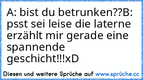 A: bist du betrunken??
B: psst sei leise die laterne erzählt mir gerade eine spannende geschicht!!!
xD