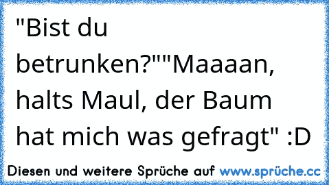 "Bist du betrunken?"
"Maaaan, halts Maul, der Baum hat mich was gefragt" :D