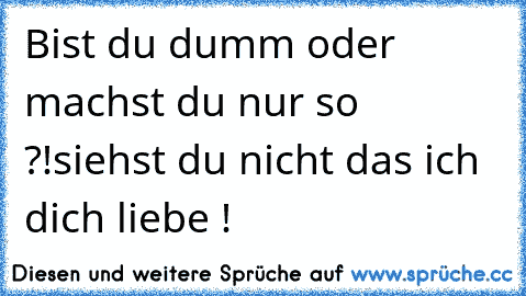 Bist du dumm oder machst du nur so ?!
siehst du nicht das ich dich liebe !