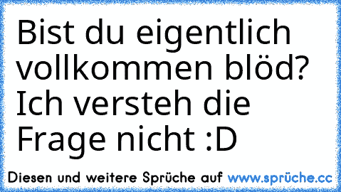 Bist du eigentlich vollkommen blöd? Ich versteh die Frage nicht :D