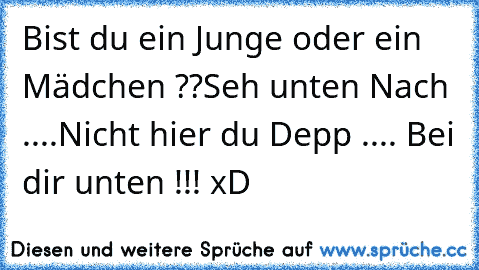 Bist du ein Junge oder ein Mädchen ??
Seh unten Nach ....
Nicht hier du Depp .... Bei dir unten !!! 
xD