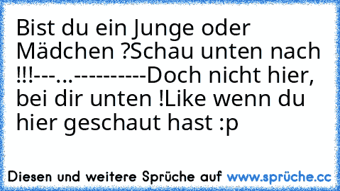 Bist du ein Junge oder Mädchen ?
Schau unten nach !!!
-
-
-
...-
-
-
-
-
-
-
-
-
-
Doch nicht hier, bei dir unten !
Like wenn du hier geschaut hast :p