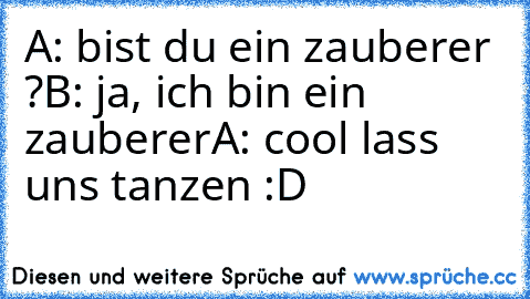 A: bist du ein zauberer ?
B: ja, ich bin ein zauberer
A: cool lass uns tanzen :D