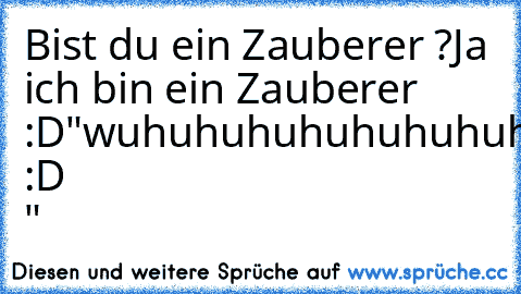 Bist du ein Zauberer ?
Ja ich bin ein Zauberer :D
"wuhuhuhuhuhuhuhuhuh :D "