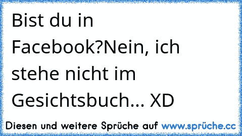 Bist du in Facebook?
Nein, ich stehe nicht im Gesichtsbuch... XD