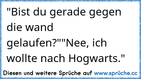 "Bist du gerade gegen die wand gelaufen?"
"Nee, ich wollte nach Hogwarts."