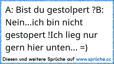 A: Bist du gestolpert ?
B: Nein...ich bin nicht gestopert !
Ich lieg nur gern hier unten... =)