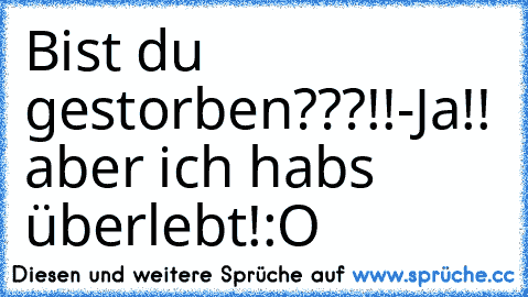 Bist du gestorben???!!
-Ja!! aber ich habs überlebt!
:O