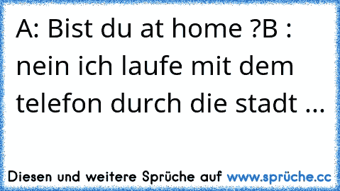 A: Bist du at home ?
B : nein ich laufe mit dem telefon durch die stadt ...