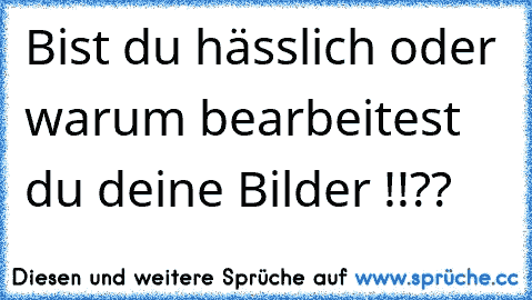 Bist du hässlich oder warum bearbeitest du deine Bilder !!??