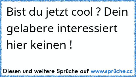 Bist du jetzt cool ? Dein gelabere interessiert hier keinen !