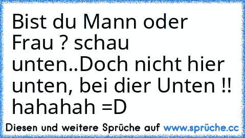 Bist du Mann oder Frau ? schau unten..
Doch nicht hier unten, bei dier Unten !! hahahah =D