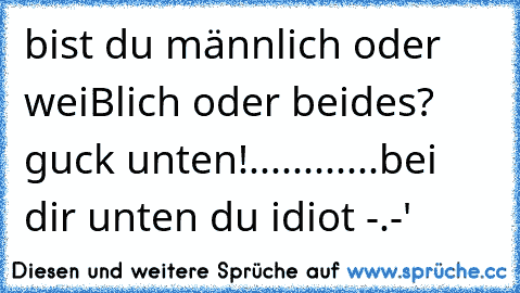 bist du männlich oder weiBlich oder beides? guck unten!
..
..
.
.
.
.
.
.
.
.
bei dir unten du idiot -.-'