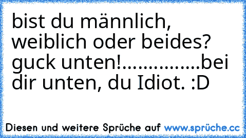 bist du männlich, weiblich oder beides? guck unten!
..
..
.
.
....
.
.
.
.
.
bei dir unten, du Idiot. :D