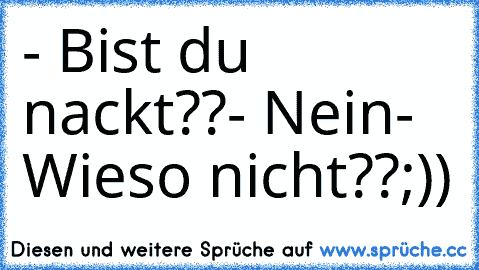 - Bist du nackt??
- Nein
- Wieso nicht??
;))