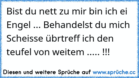 Bist du nett zu mir bin ich ei Engel ... ♥
Behandelst du mich Scheisse übrtreff ich den teufel von weitem ..... !!!