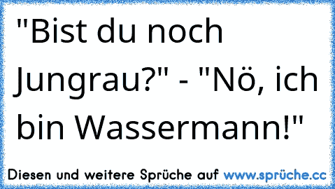 "Bist du noch Jungrau?" - "Nö, ich bin Wassermann!"