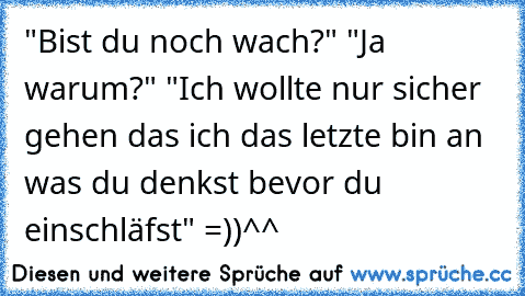 "Bist du noch wach?" "Ja warum?" "Ich wollte nur sicher gehen das ich das letzte bin an was du denkst bevor du einschläfst" =))^^