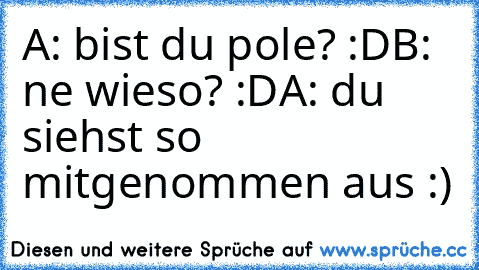 A: bist du pole? :D
B: ne wieso? :D
A: du siehst so mitgenommen aus :)