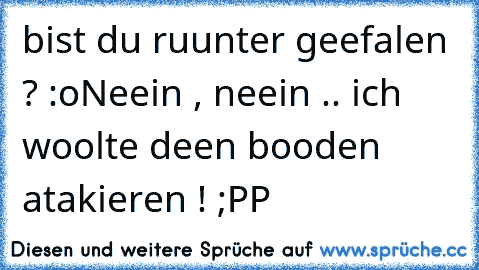 bist du ruunter geefalen ? :o
Neein , neein .. ich woolte deen booden atakieren ! ;PP