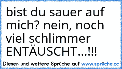 bist du sauer auf mich? nein, noch viel schlimmer ENTÄUSCHT...!!!