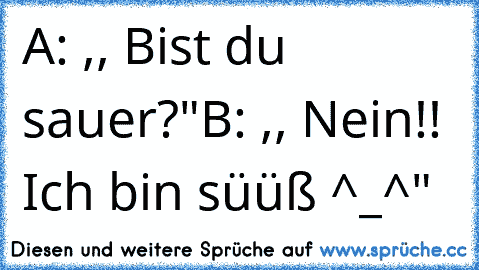 A: ,, Bist du sauer?"
B: ,, Nein!! Ich bin süüß ^_^"