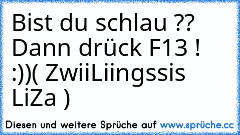 Bist du schlau ?? Dann drück F13 ! :))
( ZwiiLiingssis LiZa )