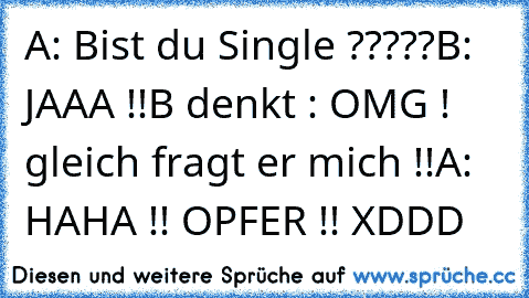 A: Bist du Single ?????
B: JAAA !!
B denkt : OMG ! gleich fragt er mich !!
A: HAHA !! OPFER !!
 XDDD