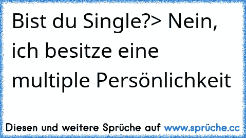 Bist du Single?
> Nein, ich besitze eine multiple Persönlichkeit