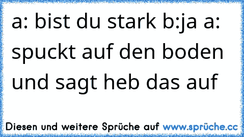 a: bist du stark b:ja a: spuckt auf den boden und sagt heb das auf