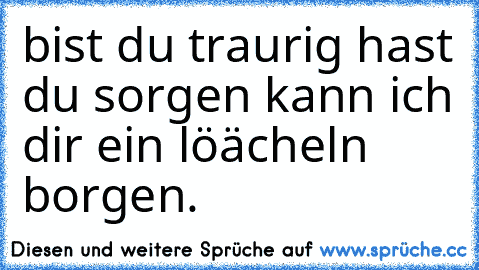 bist du traurig hast du sorgen kann ich dir ein löächeln borgen. ♥