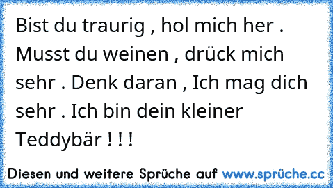 Bist du traurig , hol mich her . Musst du weinen , drück mich sehr . Denk daran , Ich mag dich sehr . Ich bin dein kleiner Teddybär ! ! !