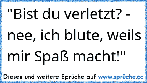 "Bist du verletzt? - nee, ich blute, weil´s mir Spaß macht!"