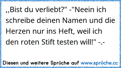 ,,Bist du verliebt?" -"Neein ich schreibe deinen Namen und die Herzen nur ins Heft, weil ich den roten Stift testen will!" -.-