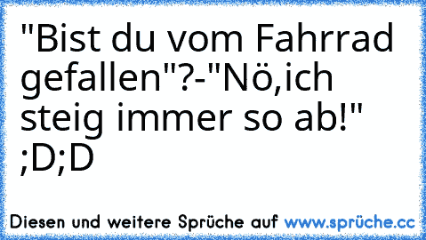 "Bist du vom Fahrrad gefallen"?-"Nö,ich steig immer so ab!" 
;D;D