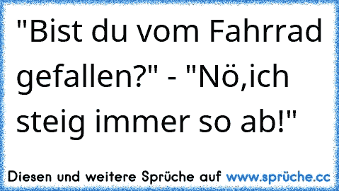 "Bist du vom Fahrrad gefallen?" - "Nö,ich steig immer so ab!"