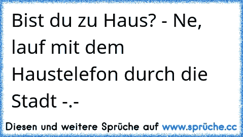 Bist du zu Haus? - Ne, lauf mit dem Haustelefon durch die Stadt -.-