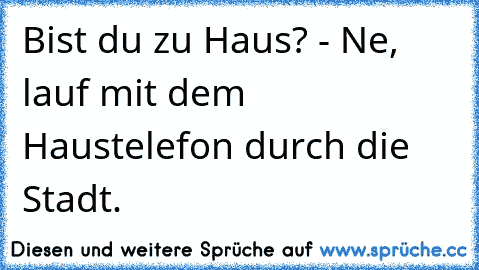 Bist du zu Haus? - Ne, lauf mit dem Haustelefon durch die Stadt.