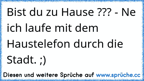 Bist du zu Hause ??? - Ne ich laufe mit dem Haustelefon durch die Stadt. ;)