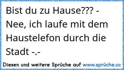 Bist du zu Hause??? - Nee, ich laufe mit dem Haustelefon durch die Stadt -.-