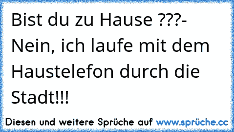 Bist du zu Hause ???- Nein, ich laufe mit dem Haustelefon durch die Stadt!!!