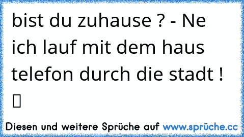 bist du zuhause ? - Ne ich lauf mit dem haus telefon durch die stadt ! ツ